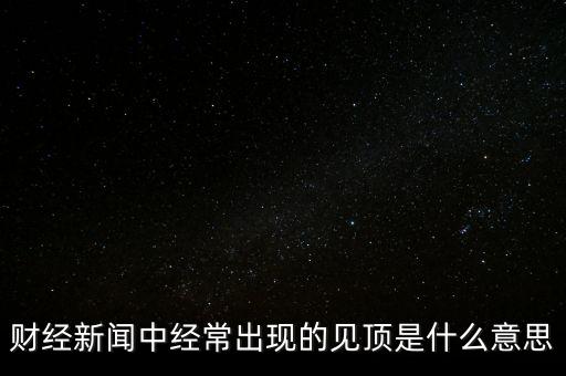 房?jī)r(jià)見(jiàn)頂是什么意思，財(cái)經(jīng)新聞中經(jīng)常出現(xiàn)的見(jiàn)頂是什么意思