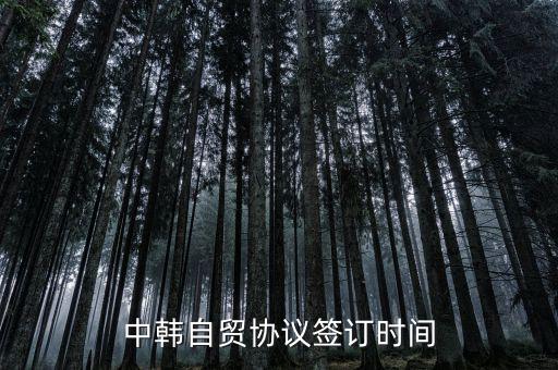 中韓fta什么時(shí)候簽的，中韓自貿(mào)協(xié)議簽訂時(shí)間