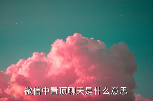 工銀亞洲的工銀速匯是什么意思，微信中置頂聊天是什么意思
