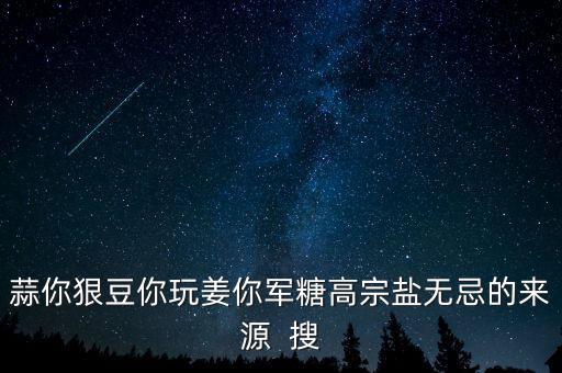 糖高宗什么意思，蒜你狠豆你玩姜你軍糖高宗鹽無忌的來源  搜