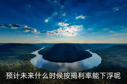 房貸還款利率什么時(shí)候下調(diào)，預(yù)計(jì)未來(lái)什么時(shí)候按揭利率能下浮呢