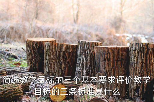 簡述教學(xué)目標的三個基本要求評價教學(xué)目標的三條標準是什么