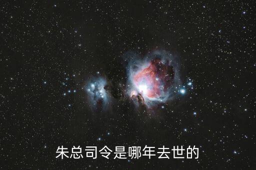 朱F基什么時候去世的，朱總司令是哪年去世的