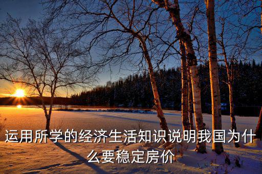 運(yùn)用所學(xué)的經(jīng)濟(jì)生活知識(shí)說明我國為什么要穩(wěn)定房?jī)r(jià)