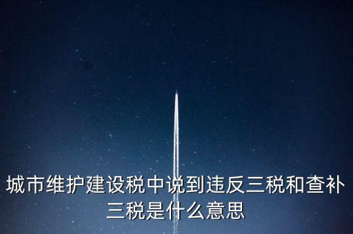 城市維護(hù)建設(shè)稅中說(shuō)到違反三稅和查補(bǔ)三稅是什么意思