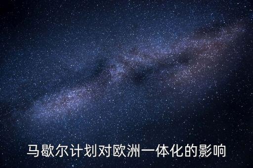 馬歇爾計劃是什么，馬歇爾計劃對歐洲一體化的影響