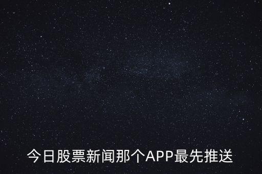 什么軟件通知新股票，今日股票新聞那個(gè)APP最先推送