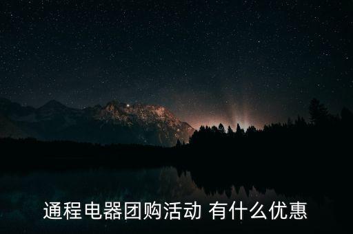 中航安盟有什么優(yōu)惠，通程電器團(tuán)購活動 有什么優(yōu)惠