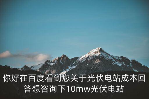 你好在百度看到您關于光伏電站成本回答想咨詢下10mw光伏電站