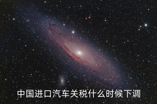 進口車關稅什么時候下調(diào)，進口汽車關稅何時開始下降