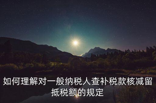 如何理解對(duì)一般納稅人查補(bǔ)稅款核減留抵稅額的規(guī)定