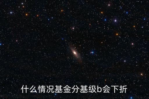 是什么原因?qū)е粱葿級下折，什么情況基金分基級b會下折