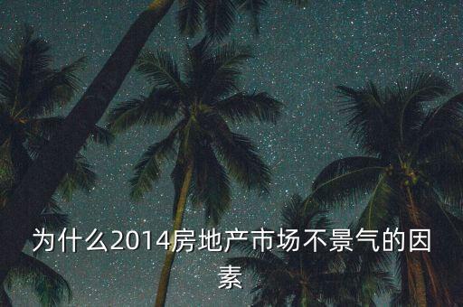2014房地產(chǎn)為什么不景氣，為什么2014房地產(chǎn)市場不景氣的因素