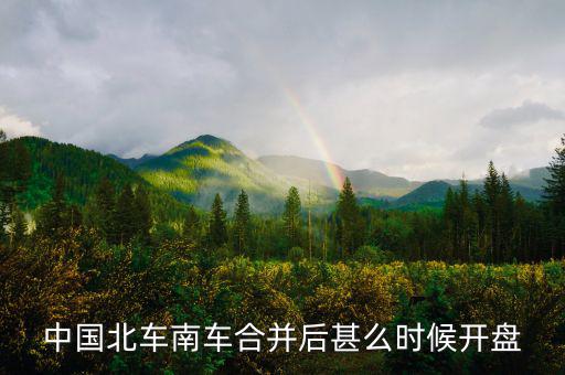 中國北車南車合并后甚么時(shí)候開盤