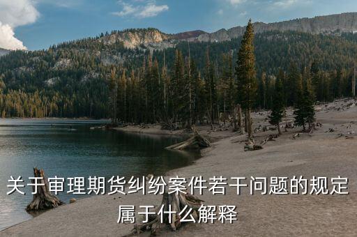 什么是期貨糾紛，關(guān)于審理期貨糾紛案件若干問題的規(guī)定屬于什么解釋