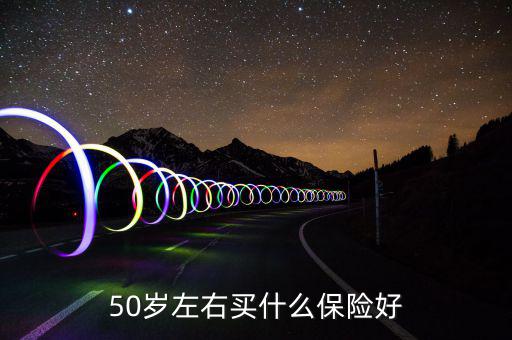 50歲買什么保險(xiǎn)好，50歲買什么保險(xiǎn)好