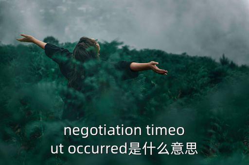 什么是協(xié)商談判，negotiation timeout occurred是什么意思