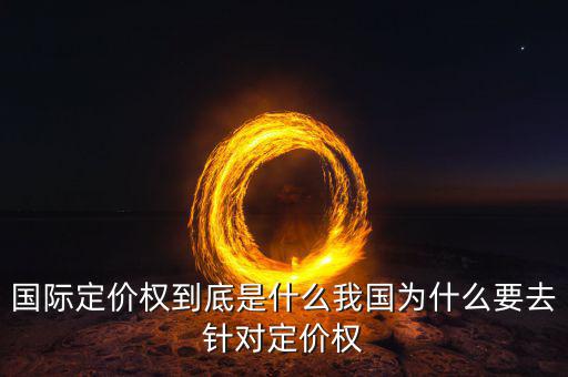國際定價(jià)權(quán)到底是什么我國為什么要去針對(duì)定價(jià)權(quán)