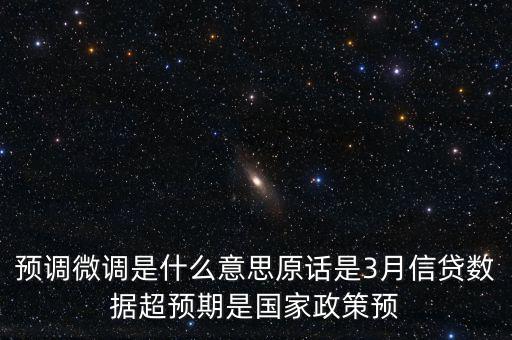 預調微調是什么意思原話是3月信貸數(shù)據(jù)超預期是國家政策預