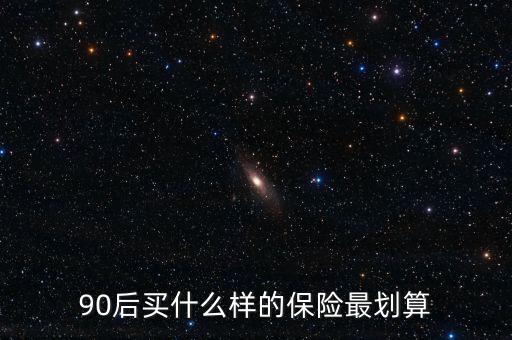 90后買什么保險(xiǎn)好，買什么保險(xiǎn)好90后