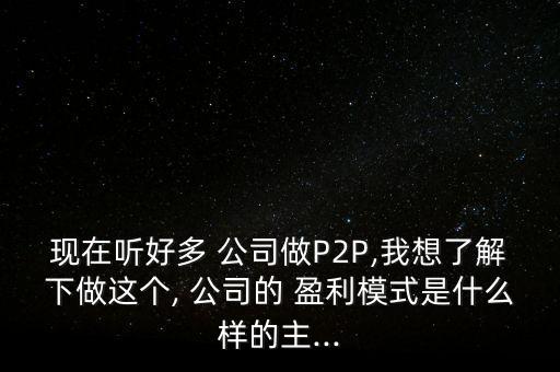 現在聽好多 公司做P2P,我想了解下做這個, 公司的 盈利模式是什么樣的主...
