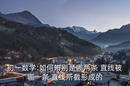 初一數學:如何辨別是哪兩條 直線被哪一條 直線所截形成的
