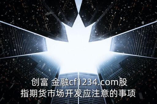  創(chuàng)富 金融cf1234.com股指期貨市場(chǎng)開發(fā)應(yīng)注意的事項(xiàng)