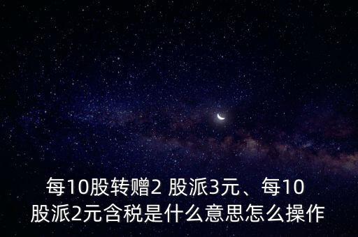 每10股轉(zhuǎn)贈2 股派3元、每10 股派2元含稅是什么意思怎么操作