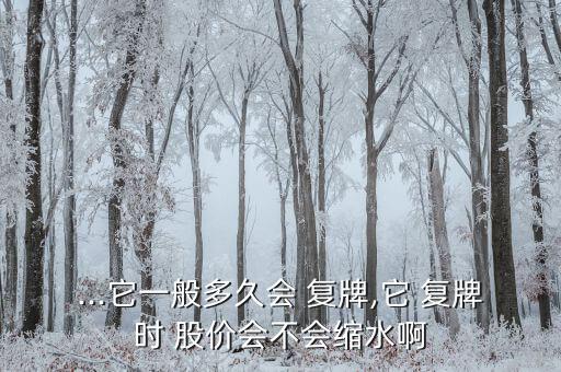 ...它一般多久會 復(fù)牌,它 復(fù)牌時 股價(jià)會不會縮水啊