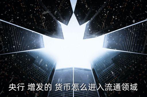 央行 增發(fā)的 貨幣怎么進入流通領(lǐng)域