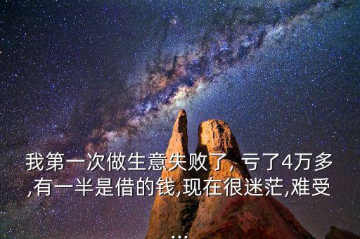 我第一次做生意失敗了, 虧了4萬(wàn)多,有一半是借的錢,現(xiàn)在很迷茫,難受...