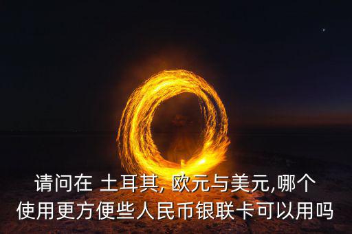 請(qǐng)問在 土耳其, 歐元與美元,哪個(gè)使用更方便些人民幣銀聯(lián)卡可以用嗎