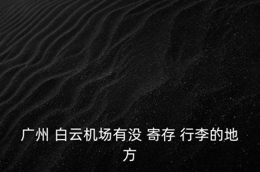 廣州 白云機(jī)場(chǎng)有沒 寄存 行李的地方