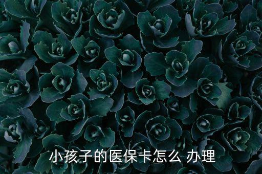 小孩醫(yī)療保險(xiǎn)怎么辦理,小孩醫(yī)?？ㄞk理流程如下；