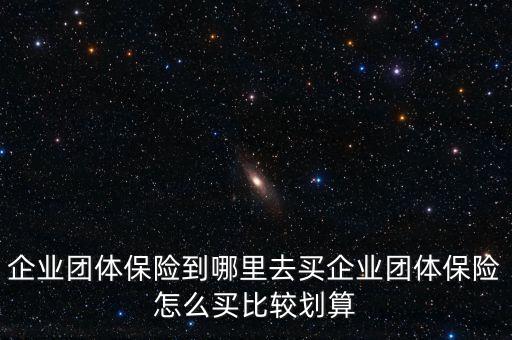 企業(yè)團(tuán)體保險(xiǎn)到哪里去買(mǎi)企業(yè)團(tuán)體保險(xiǎn)怎么買(mǎi)比較劃算