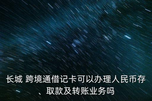 長城 跨境通借記卡可以辦理人民幣存、取款及轉(zhuǎn)賬業(yè)務(wù)嗎