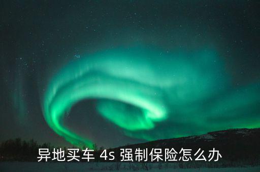 異地買(mǎi)車(chē) 4s 強(qiáng)制保險(xiǎn)怎么辦