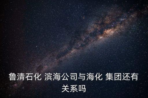 魯清石化 濱海公司與?；?集團(tuán)還有關(guān)系嗎
