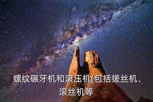  螺紋碾牙機(jī)和滾壓機(jī)(包括搓絲機(jī)、滾絲機(jī)等
