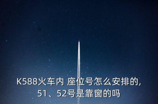 K588火車內(nèi) 座位號(hào)怎么安排的,51、52號(hào)是靠窗的嗎