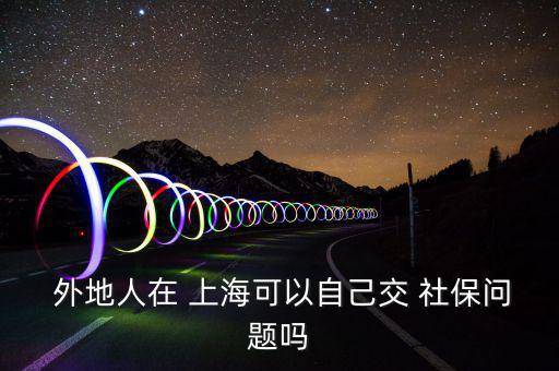  外地人在 上?？梢宰约航?社保問題嗎