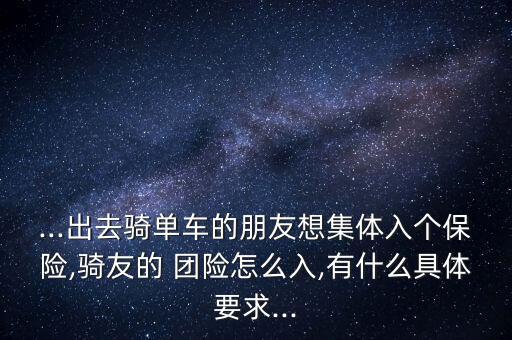 ...出去騎單車(chē)的朋友想集體入個(gè)保險(xiǎn),騎友的 團(tuán)險(xiǎn)怎么入,有什么具體要求...