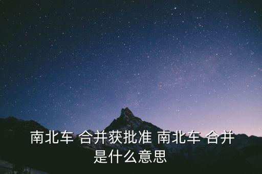  南北車(chē) 合并獲批準(zhǔn) 南北車(chē) 合并是什么意思