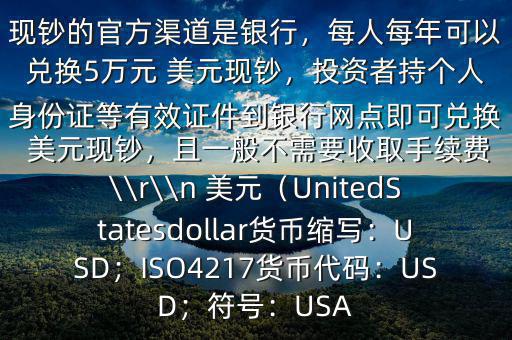 大筆人民幣怎么換 美元$兌換 美元現(xiàn)鈔的官方渠道是銀行，每人每年可以兌換5萬元 美元現(xiàn)鈔，投資者持個(gè)人身份證等有效證件到銀行網(wǎng)點(diǎn)即可兌換 美元現(xiàn)鈔，且一般不需要收取手續(xù)費(fèi)\\r\\n 美元（UnitedStatesdollar貨幣縮寫：USD；ISO4217貨幣代碼：USD；符號：USA