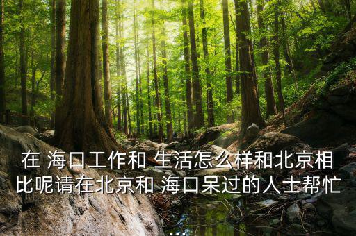 在 ?？诠ぷ骱?生活怎么樣和北京相比呢請(qǐng)?jiān)诒本┖?海口呆過的人士幫忙...