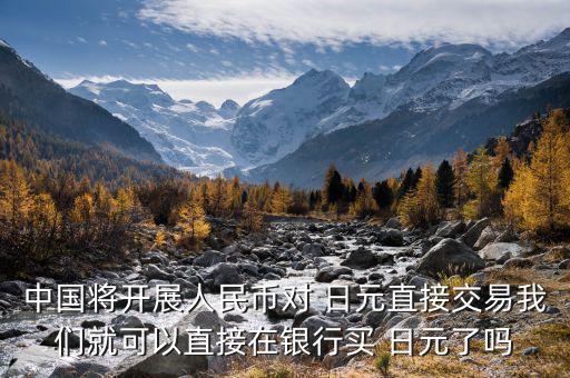 中國將開展人民幣對(duì) 日元直接交易我們就可以直接在銀行買 日元了嗎