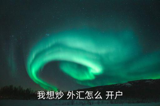 怎么樣外匯開(kāi)戶(hù),各平臺(tái)開(kāi)戶(hù)不難，大致步驟如下