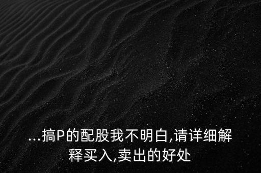 ...搞P的配股我不明白,請(qǐng)?jiān)敿?xì)解釋買(mǎi)入,賣(mài)出的好處