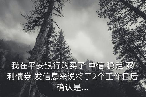 我在平安銀行購(gòu)買了 中信 穩(wěn)定 雙利債劵,發(fā)信息來(lái)說(shuō)將于2個(gè)工作日后確認(rèn)是...