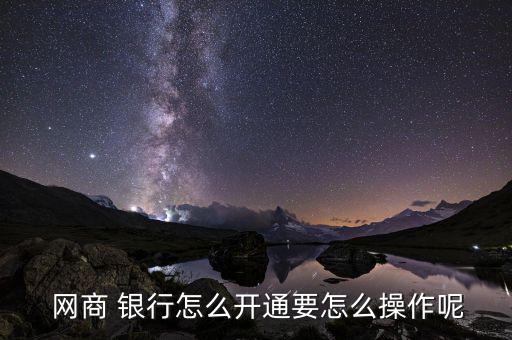  網(wǎng)商 銀行怎么開(kāi)通要怎么操作呢